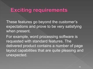 These features go beyond the customer’s
expectations and prove to be very satisfying
when present.
For example, word processing software is
requested with standard features. The
delivered product contains a number of page
layout capabilities that are quite pleasing and
unexpected.
14
 