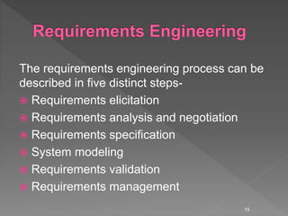 The requirements engineering process can be
described in five distinct steps-
 Requirements elicitation
 Requirements analysis and negotiation
 Requirements specification
 System modeling
 Requirements validation
 Requirements management
15
 
