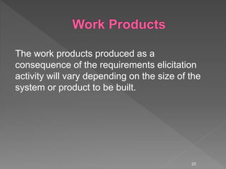 The work products produced as a
consequence of the requirements elicitation
activity will vary depending on the size of the
system or product to be built.
23
 