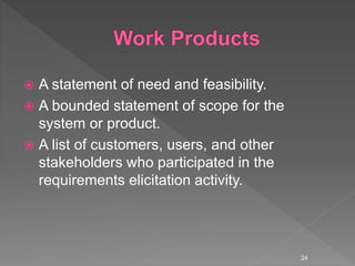  A statement of need and feasibility.
 A bounded statement of scope for the
system or product.
 A list of customers, users, and other
stakeholders who participated in the
requirements elicitation activity.
24
 