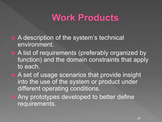  A description of the system’s technical
environment.
 A list of requirements (preferably organized by
function) and the domain constraints that apply
to each.
 A set of usage scenarios that provide insight
into the use of the system or product under
different operating conditions.
 Any prototypes developed to better define
requirements.
25
 