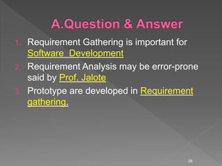 1. Requirement Gathering is important for
Software Development
2. Requirement Analysis may be error-prone
said by Prof. Jalote
3. Prototype are developed in Requirement
gathering.
28
 