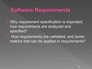  Why requirement specification is important,
how requirements are analyzed and
specified?
 How requirements are validated, and some
metrics that can be applied to requirements?
35
 