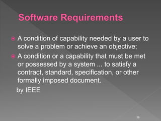  A condition of capability needed by a user to
solve a problem or achieve an objective;
 A condition or a capability that must be met
or possessed by a system ... to satisfy a
contract, standard, specification, or other
formally imposed document.
by IEEE
36
 