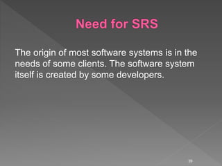 The origin of most software systems is in the
needs of some clients. The software system
itself is created by some developers.
39
 