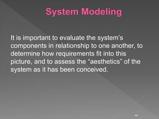 It is important to evaluate the system’s
components in relationship to one another, to
determine how requirements fit into this
picture, and to assess the “aesthetics” of the
system as it has been conceived.
44
 