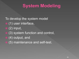 To develop the system model
 (1) user interface,
 (2) input,
 (3) system function and control,
 (4) output, and
 (5) maintenance and self-test.
46
 