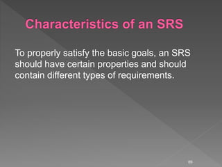 To properly satisfy the basic goals, an SRS
should have certain properties and should
contain different types of requirements.
69
 