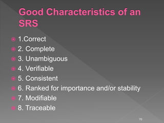  1.Correct
 2. Complete
 3. Unambiguous
 4. Verifiable
 5. Consistent
 6. Ranked for importance and/or stability
 7. Modifiable
 8. Traceable
70
 