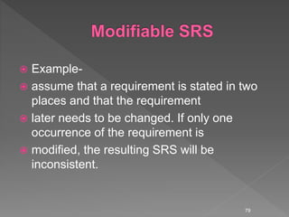  Example-
 assume that a requirement is stated in two
places and that the requirement
 later needs to be changed. If only one
occurrence of the requirement is
 modified, the resulting SRS will be
inconsistent.
79
 