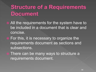  All the requirements for the system have to
be included in a document that is clear and
concise.
 For this, it is necessary to organize the
requirements document as sections and
subsections.
 There can be many ways to structure a
requirements document.
89
 