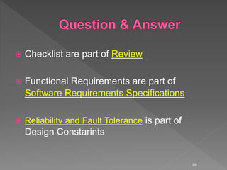  Checklist are part of Review
 Functional Requirements are part of
Software Requirements Specifications
 Reliability and Fault Tolerance is part of
Design Constarints
99
 