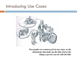 Introducing Use Cases 
Two people see a motorcycle in two ways: as the subsystems that make up the bike and as the things a person can do with the bike  