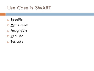 Use Case is SMART 
Specific 
Measurable 
Assignable 
Realistic 
Testable  