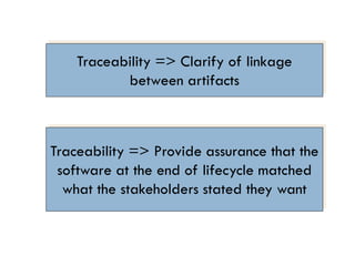 Traceability => Clarify of linkage between artifacts 
Traceability => Provide assurance that the software at the end of lifecycle matched what the stakeholders stated they want  