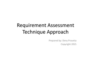 Requirement Assessment
Technique Approach
Prepared by: Deny Prasetia
Copyright 2015
 