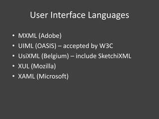 User Interface Languages
•
•
•
•
•

MXML (Adobe)
UIML (OASIS) – accepted by W3C
UsiXML (Belgium) – include SketchiXML
XUL (Mozilla)
XAML (Microsoft)

 