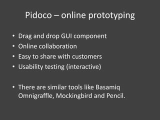 Pidoco – online prototyping
•
•
•
•

Drag and drop GUI component
Online collaboration
Easy to share with customers
Usability testing (interactive)

• There are similar tools like Basamiq
Omnigraffle, Mockingbird and Pencil.

 
