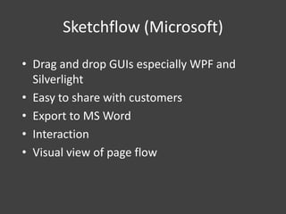 Sketchflow (Microsoft)
• Drag and drop GUIs especially WPF and
Silverlight
• Easy to share with customers
• Export to MS Word
• Interaction
• Visual view of page flow

 