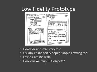 Low Fidelity Prototype

•
•
•
•

Good for informal, very fast
Usually utilize pen & paper, simple drawing tool
Low on artistic scale
How can we map GUI objects?

 