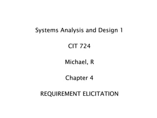 Systems Analysis and Design 1

          CIT 724

         Michael, R

         Chapter 4

 REQUIREMENT ELICITATION
 