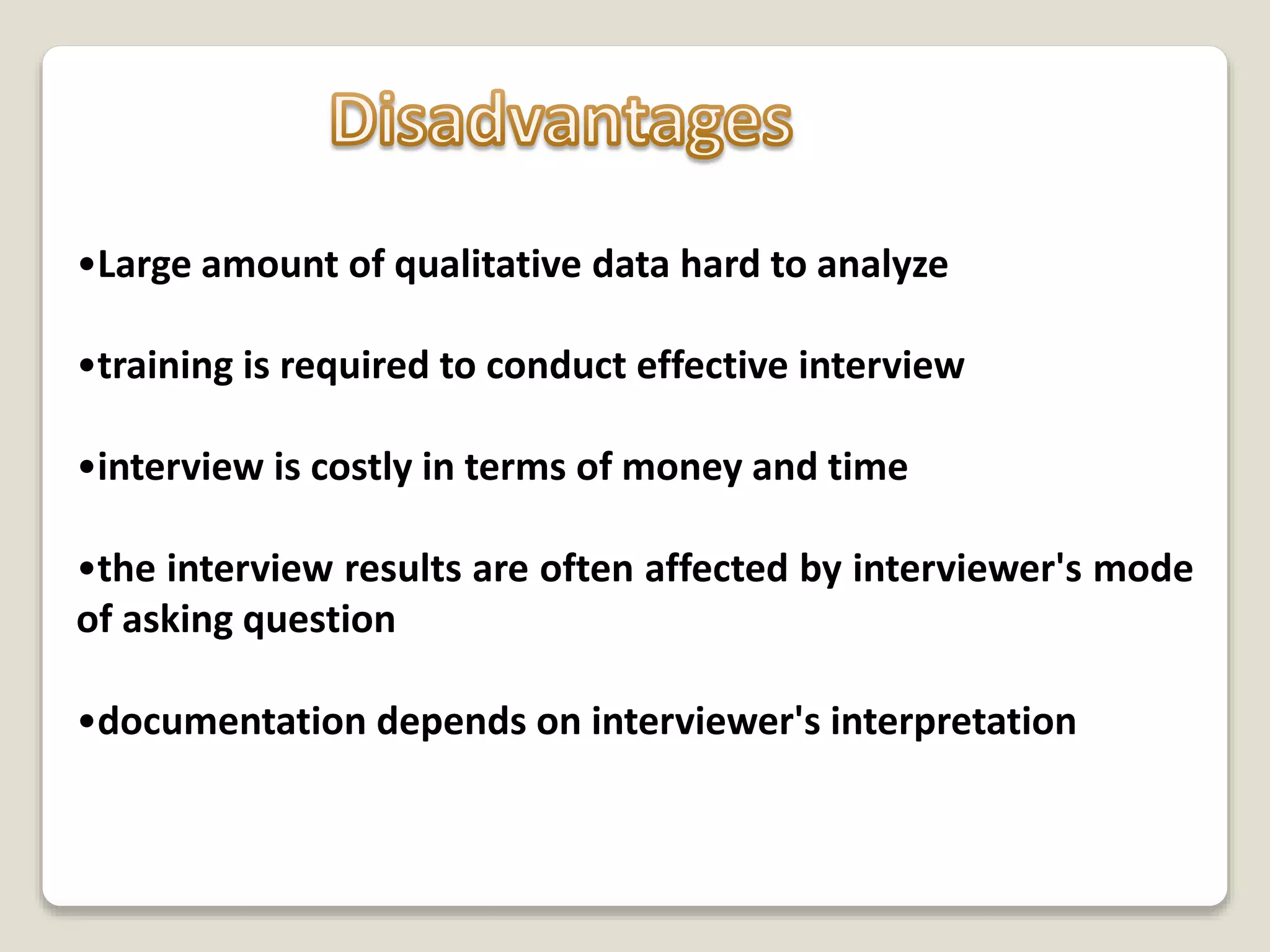 •Large amount of qualitative data hard to analyze
•training is required to conduct effective interview
•interview is costly in terms of money and time
•the interview results are often affected by interviewer's mode
of asking question
•documentation depends on interviewer's interpretation
 