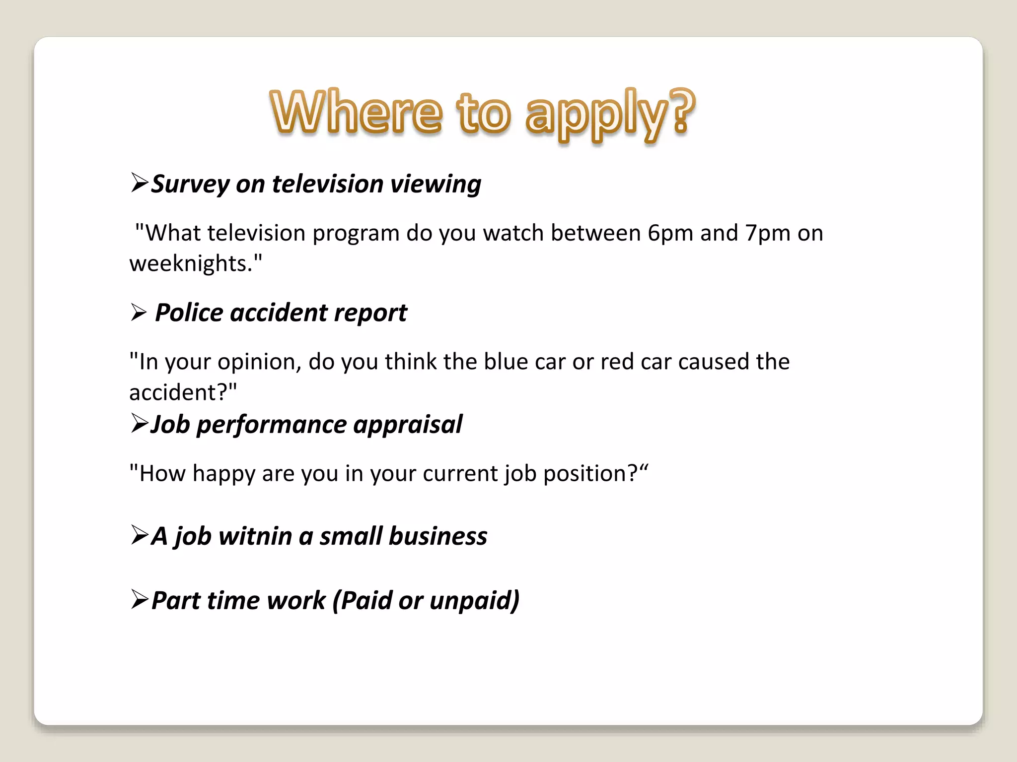 Survey on television viewing
"What television program do you watch between 6pm and 7pm on
weeknights."
 Police accident report
"In your opinion, do you think the blue car or red car caused the
accident?"
Job performance appraisal
"How happy are you in your current job position?“
A job witnin a small business
Part time work (Paid or unpaid)
 