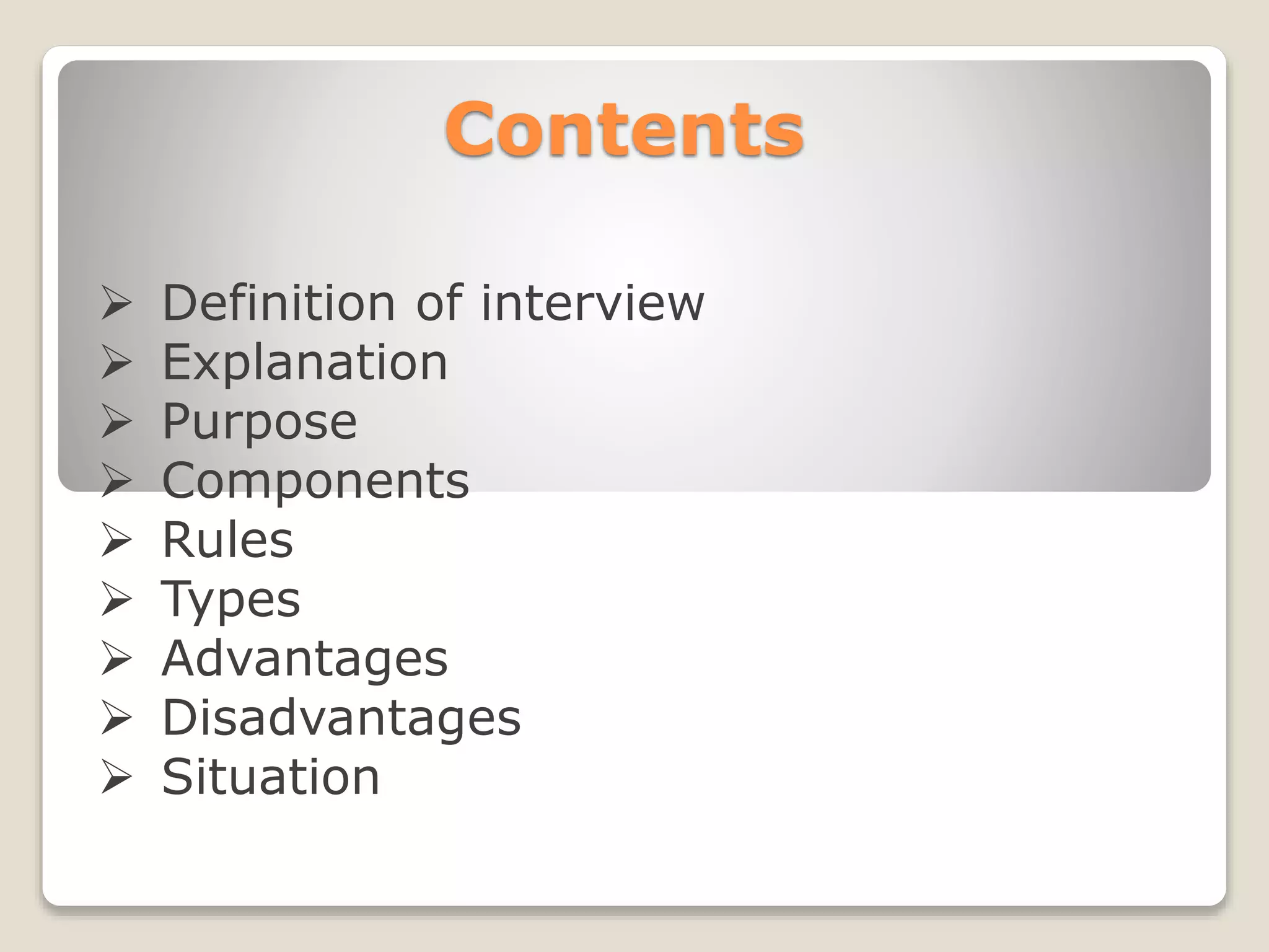 Contents
 Definition of interview
 Explanation
 Purpose
 Components
 Rules
 Types
 Advantages
 Disadvantages
 Situation
 