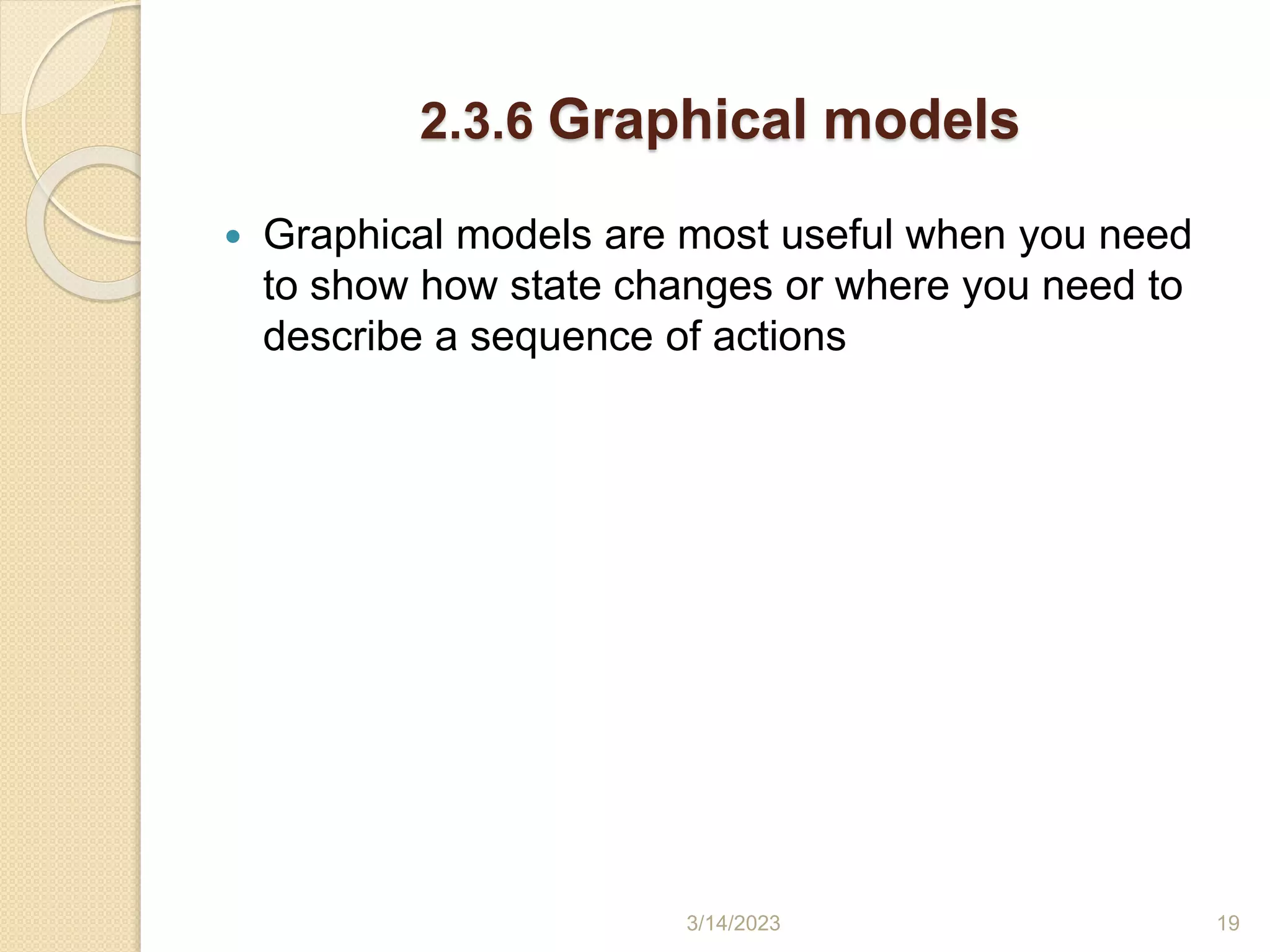 2.3.6 Graphical models
 Graphical models are most useful when you need
to show how state changes or where you need to
describe a sequence of actions
3/14/2023 19
 