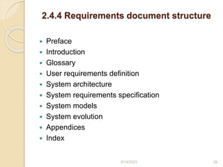 2.4.4 Requirements document structure
 Preface
 Introduction
 Glossary
 User requirements definition
 System architecture
 System requirements specification
 System models
 System evolution
 Appendices
 Index
3/14/2023 26
 
