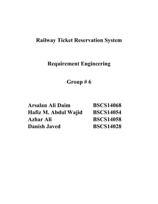 Railway Ticket Reservation System
Requirement Engineering
Group # 6
Arsalan Ali Daim BSCS14068
Hafiz M. Abdul Wajid BSCS14054
Azhar Ali BSCS14058
Danish Javed BSCS14028
 