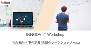 INNOOV IT Workshop
初心者向け 要件定義/言語化ワークショップ vol.2
 