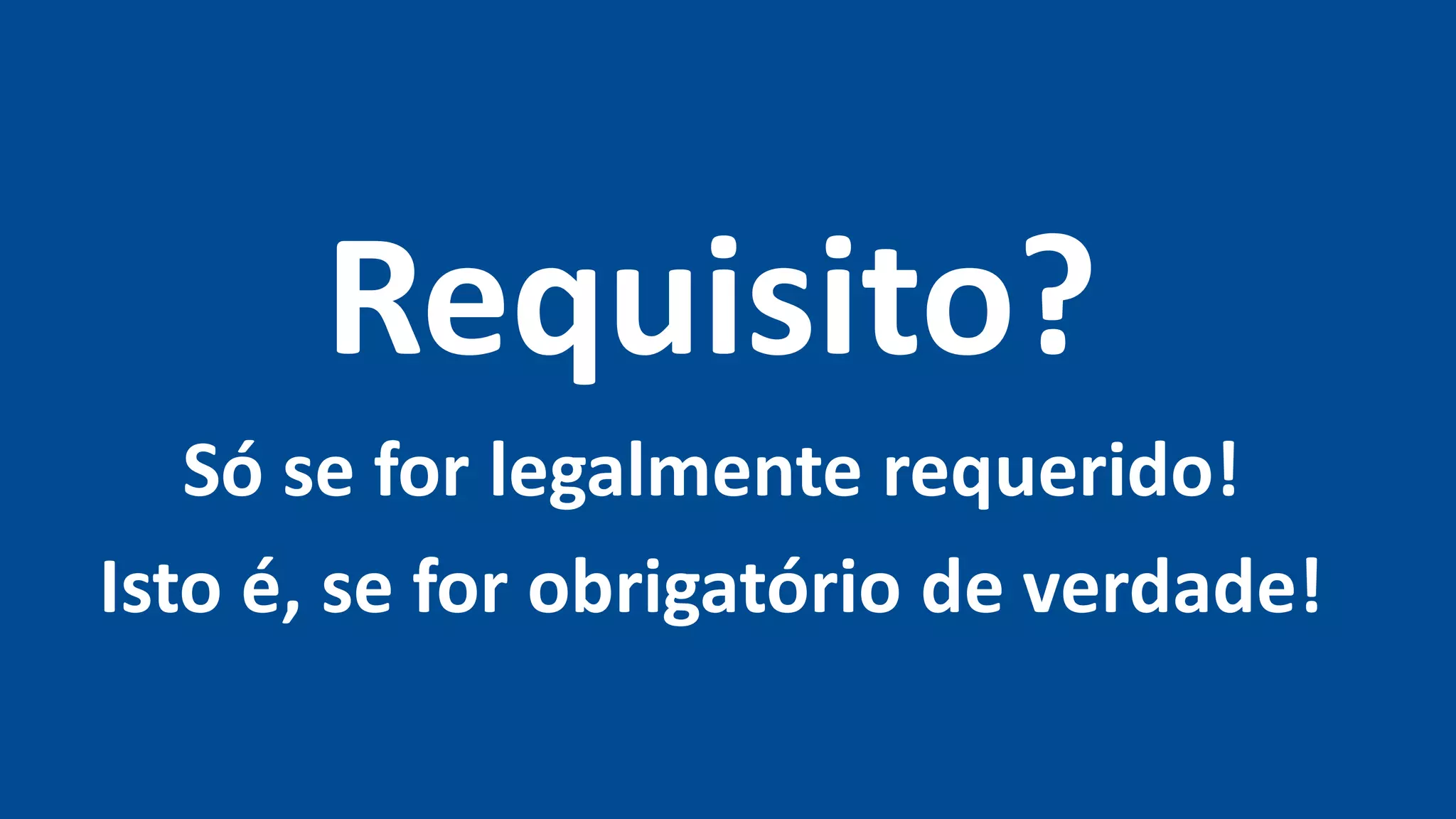 Requisito?
Só se for legalmente requerido!
Isto é, se for obrigatório de verdade!
 