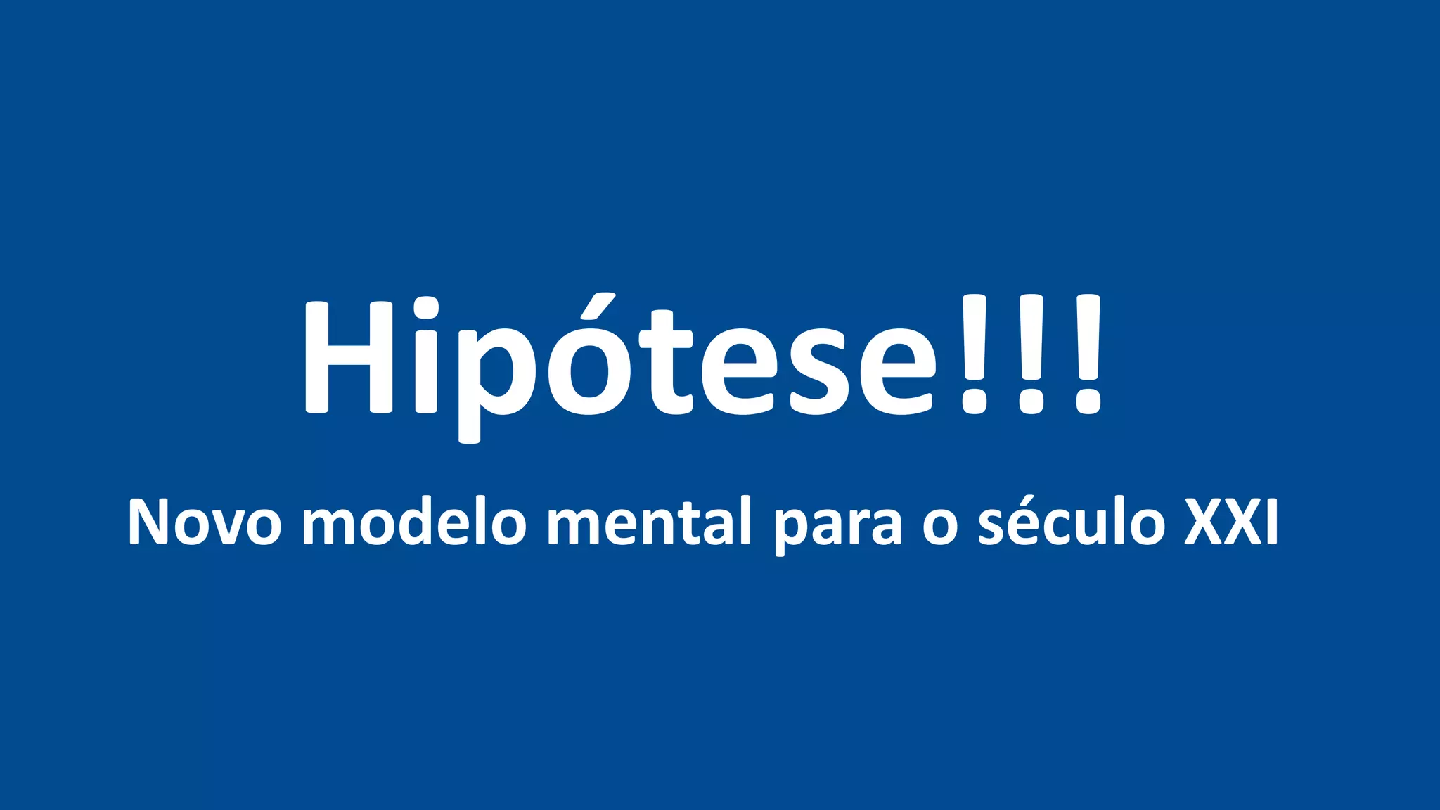 Hipótese!!!
Novo modelo mental para o século XXI
 