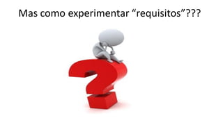 Mas como experimentar “requisitos”???
 