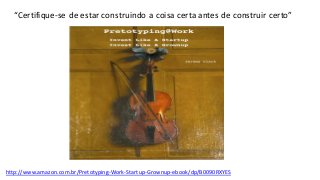 http://www.amazon.com.br/Pretotyping-Work-Startup-Grownup-ebook/dp/B0090RXYES
“Certifique-se de estar construindo a coisa certa antes de construir certo”
 