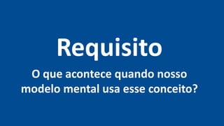 Requisito
O que acontece quando nosso
modelo mental usa esse conceito?
 