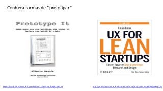 http://www.amazon.com.br/Pretotype-It-ebook/dp/B007JLHL78 http://www.amazon.com.br/UX-for-Lean-Startups-ebook/dp/B00CMFJZ1Q
Conheça formas de “pretotipar”
 