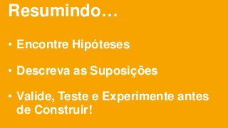 Resumindo…
• Encontre Hipóteses
• Descreva as Suposições
• Valide, Teste e Experimente antes
de Construir!
 