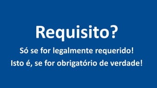 Requisito?
Só se for legalmente requerido!
Isto é, se for obrigatório de verdade!
 