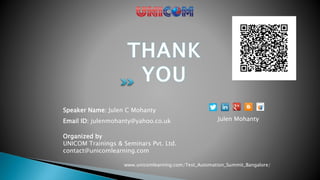 Speaker Name: Julen C Mohanty
Email ID: julenmohanty@yahoo.co.uk
Organized by
UNICOM Trainings & Seminars Pvt. Ltd.
contact@unicomlearning.com
www.unicomlearning.com/Test_Automation_Summit_Bangalore/
Julen Mohanty
 