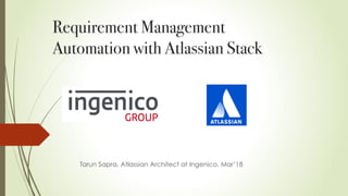 Requirement Management
Automation with Atlassian Stack
Tarun Sapra, Atlassian Architect at Ingenico, Mar’18
 