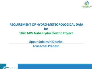 REQUIREMENT OF HYDRO-METEOROLOGICAL DATA
for
1070 MW Naba Hydro Electric Project
Upper Subansiri District,
Arunachal Pradesh
 