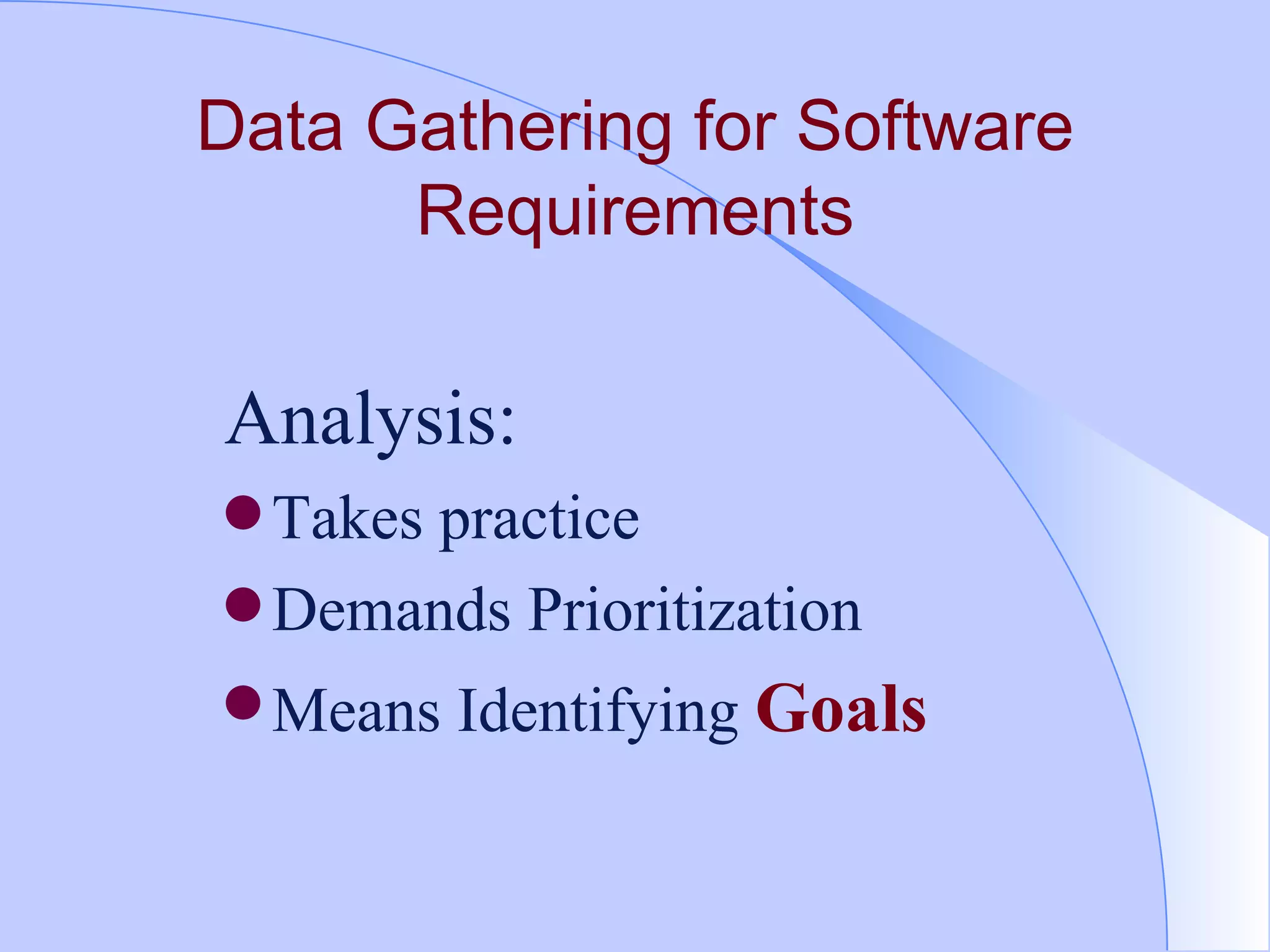 Data Gathering for Software Requirements Analysis: Takes practice  Demands Prioritization  Means Identifying  Goals   