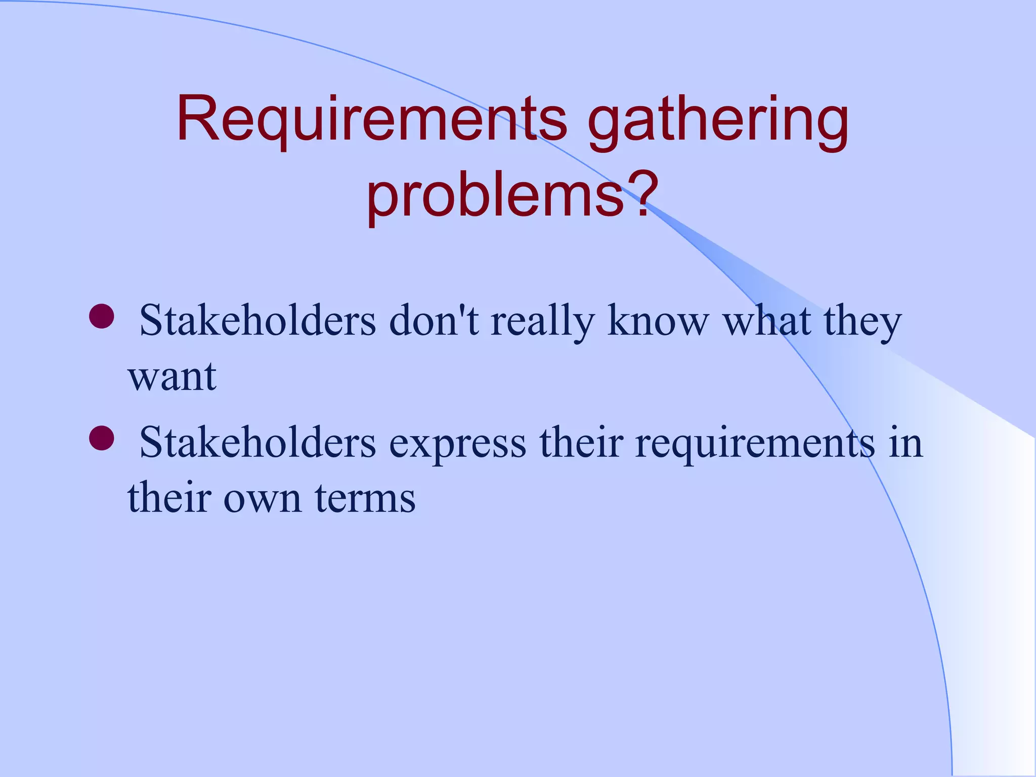 Requirements gathering problems? Stakeholders don't really know what they want Stakeholders express their requirements in their own terms 