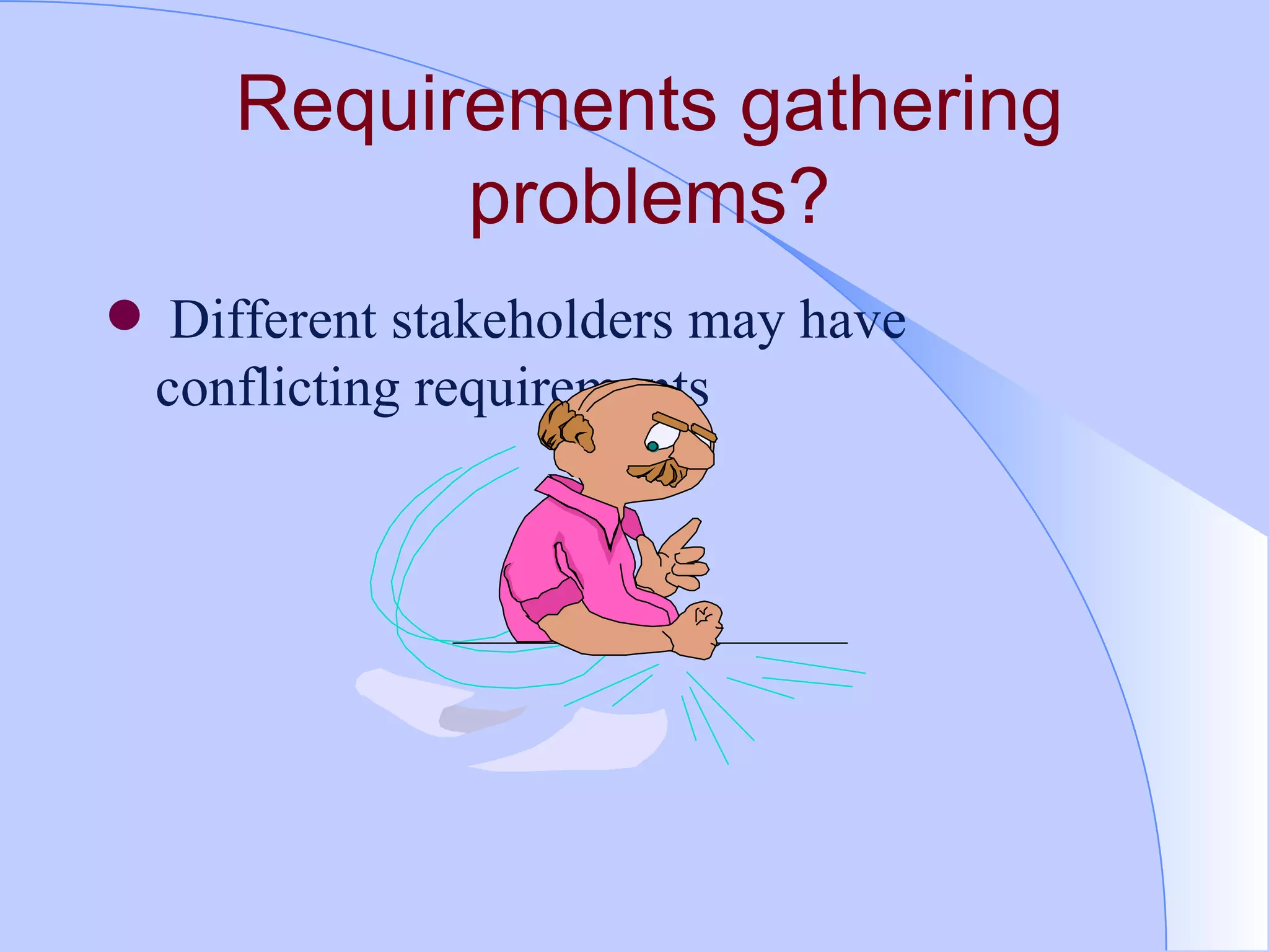 Requirements gathering problems? Different stakeholders may have conflicting requirements 
