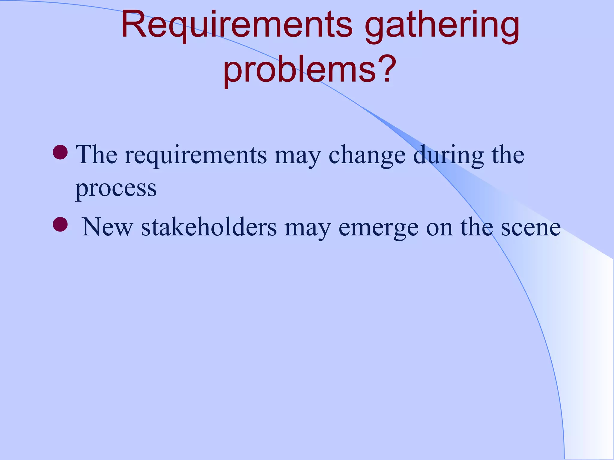 Requirements gathering problems?  The requirements may change during the process New stakeholders may emerge on the scene 
