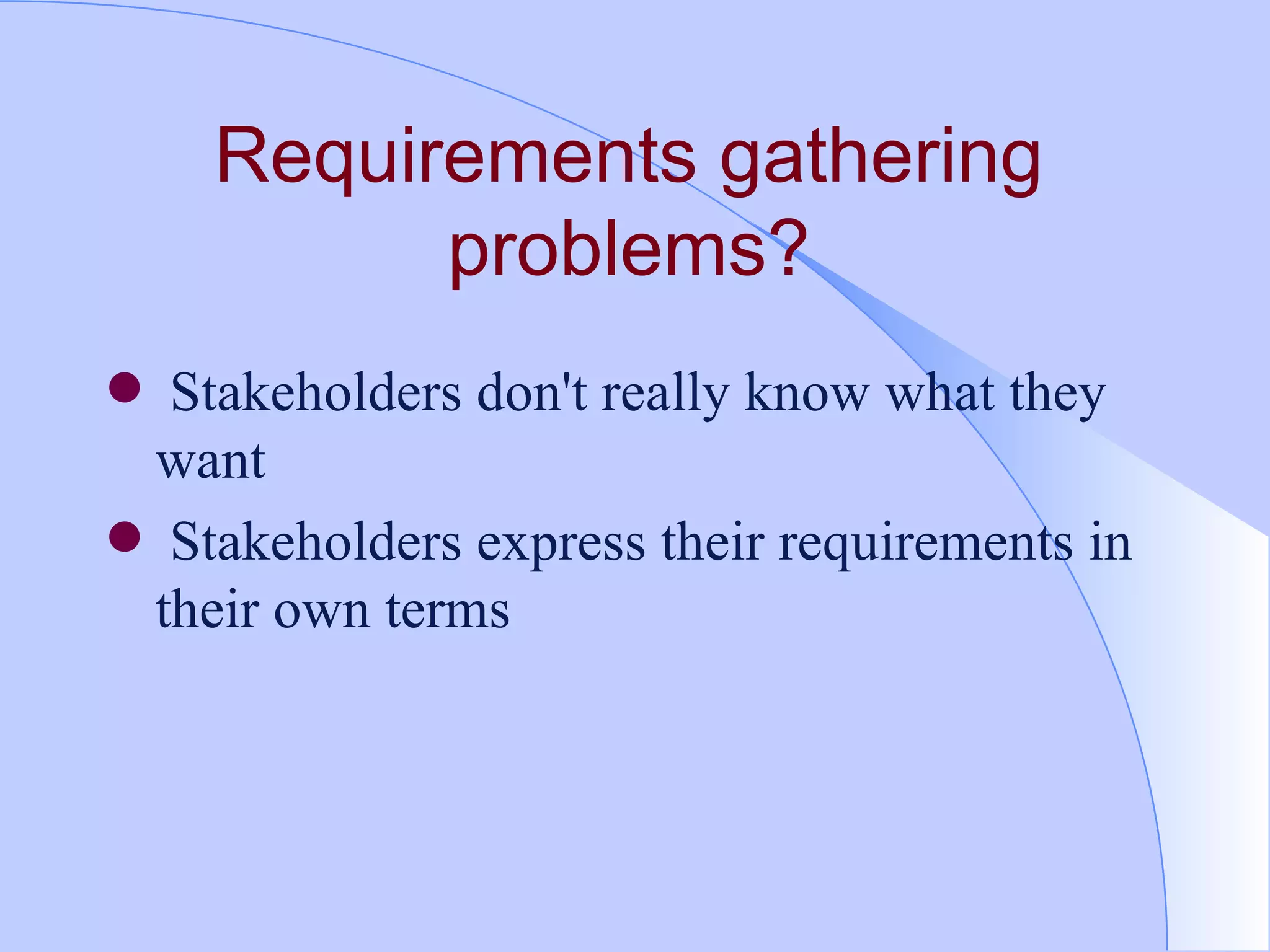 Requirements gathering problems? Stakeholders don't really know what they want Stakeholders express their requirements in their own terms 