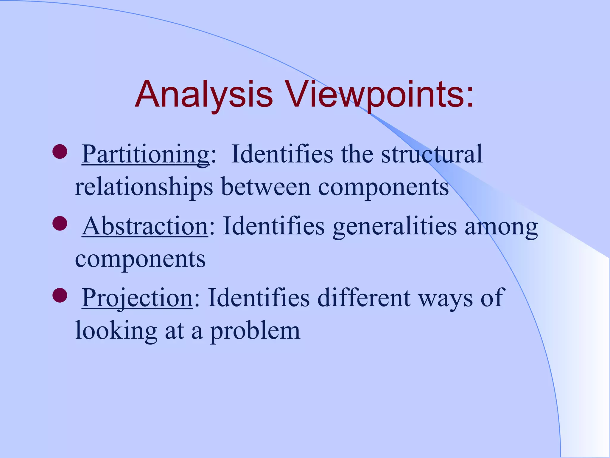 Analysis Viewpoints: Partitioning :  Identifies the structural  relationships between components Abstraction : Identifies generalities among components Projection : Identifies different ways of looking at a problem 