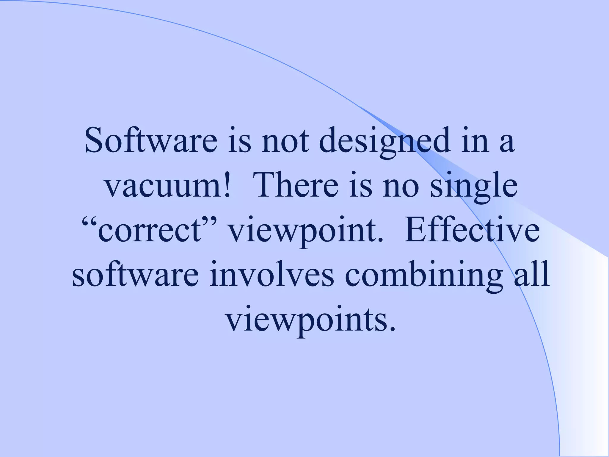 Software is not designed in a vacuum!  There is no single “correct” viewpoint.  Effective software involves combining all viewpoints. 